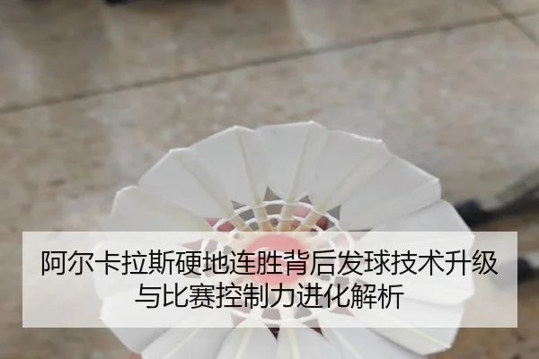 阿尔卡拉斯硬地连胜背后发球技术升级与比赛控制力进化解析